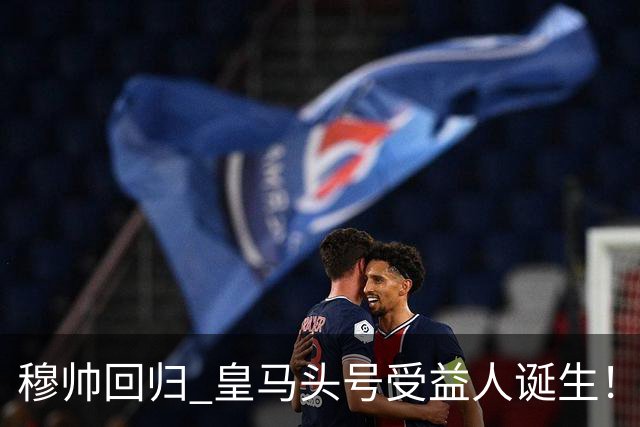 穆帅回归 皇马头号受益人诞生！6场3球3助 已是绝对领袖